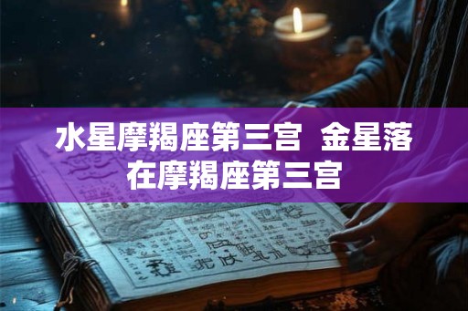 水星摩羯座第三宫 金星落在摩羯座第三宫 水星摩羯座第三宫 金星落在摩羯座第三宫