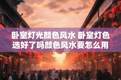 卧室灯光颜色风水 卧室灯色选好了吗颜色风水要怎么用 卧室灯光颜色风水 卧室灯色选好了吗颜色风水要怎么用