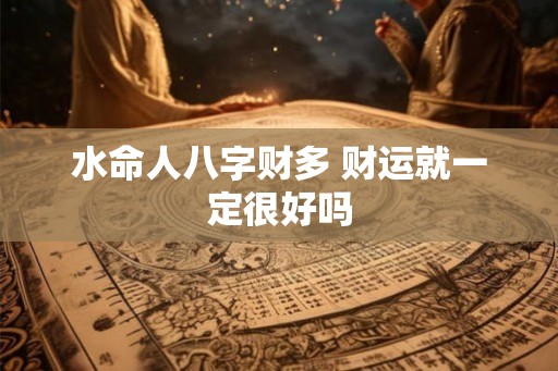 水命人八字财多 财运就一定很好吗