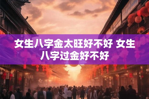 女生八字金太旺好不好 女生八字过金好不好