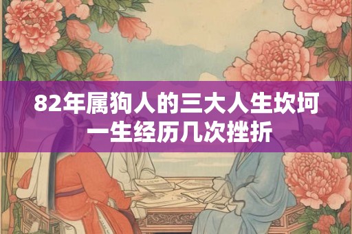 82年属狗人的三大人生坎坷 一生经历几次挫折