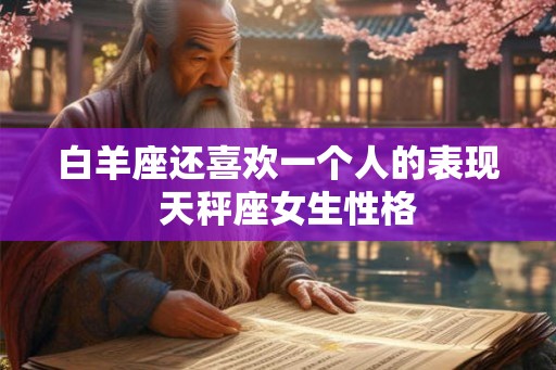 白羊座还喜欢一个人的表现 天秤座女生性格 白羊座还喜欢一个人的表现 天秤座女生性格