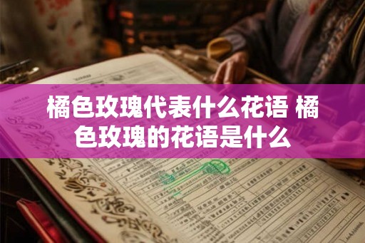 橘色玫瑰代表什么花语 橘色玫瑰的花语是什么
