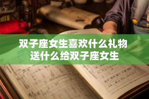 双子座女生喜欢什么礼物 送什么给双子座女生 双子座女生喜欢什么礼物 送什么给双子座女生