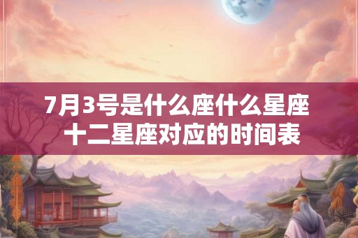 7月3号是什么座什么星座  十二星座对应的时间表