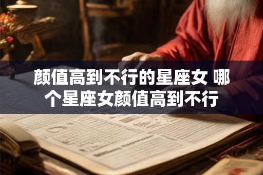 颜值高到不行的星座女 哪个星座女颜值高到不行