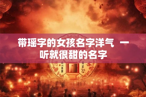 带瑶字的女孩名字洋气  一听就很甜的名字