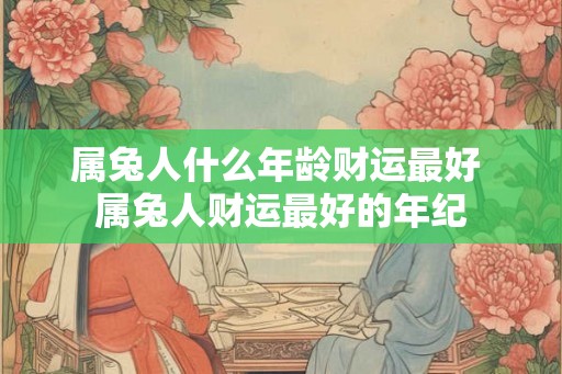属兔人什么年龄财运最好 属兔人财运最好的年纪