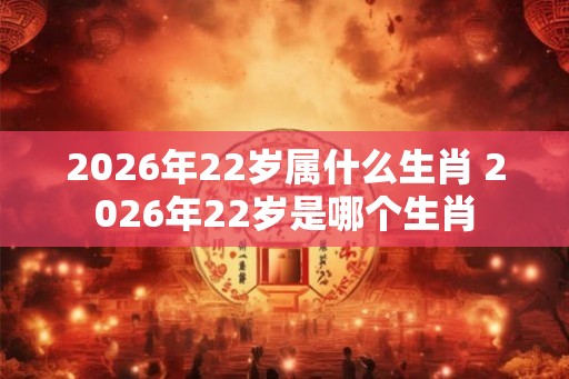 2026年22岁属什么生肖 2026年22岁是哪个生肖 2026年22岁属什么生肖 2026年22岁是哪个生肖