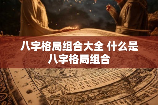 八字格局组合大全 什么是八字格局组合