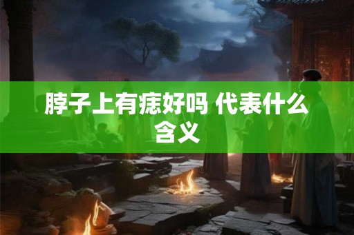 脖子上有痣好吗 代表什么含义