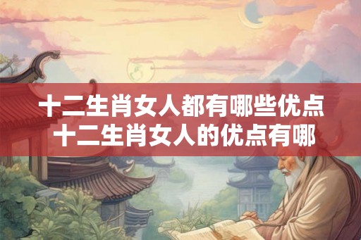 十二生肖女人都有哪些优点 十二生肖女人的优点有哪些