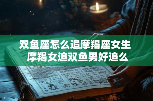 双鱼座怎么追摩羯座女生  摩羯女追双鱼男好追么