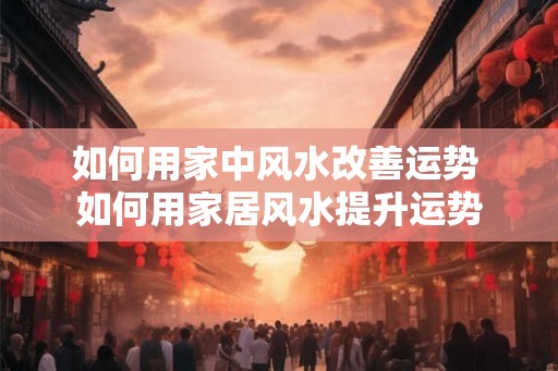 如何用家中风水改善运势 如何用家居风水提升运势
