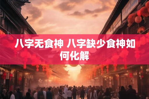 八字无食神 八字缺少食神如何化解