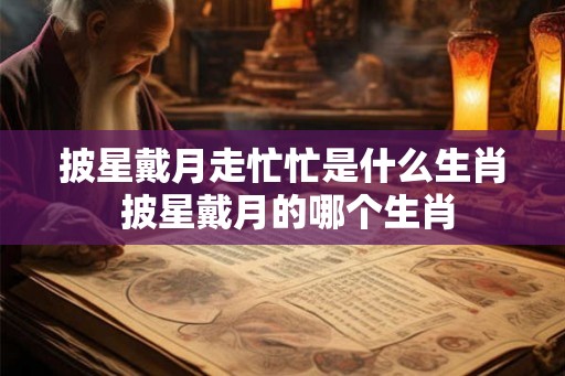 披星戴月走忙忙是什么生肖 披星戴月的哪个生肖 披星戴月走忙忙是什么生肖 披星戴月的哪个生肖