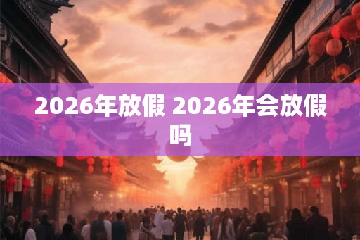 2026年放假 2026年会放假吗