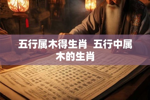 五行属木得生肖 五行中属木的生肖 五行属木得生肖 五行中属木的生肖