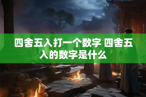 四舍五入打一个数字 四舍五入的数字是什么