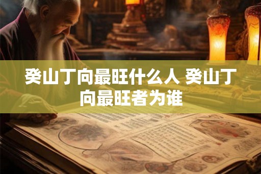 癸山丁向最旺什么人 癸山丁向最旺者为谁