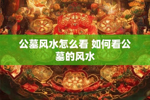 公墓风水怎么看 如何看公墓的风水