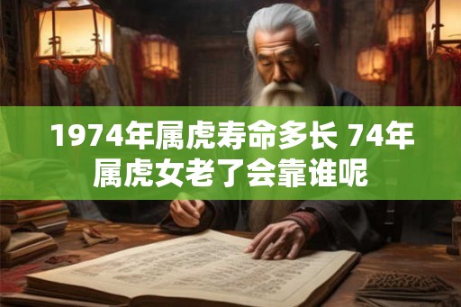 1974年属虎寿命多长 74年属虎女老了会靠谁呢