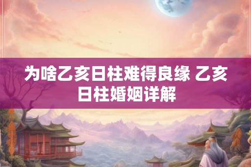 为啥乙亥日柱难得良缘 乙亥日柱婚姻详解