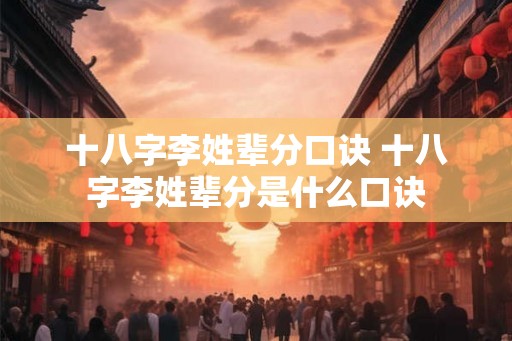 十八字李姓辈分口诀 十八字李姓辈分是什么口诀 十八字李姓辈分口诀 十八字李姓辈分是什么口诀