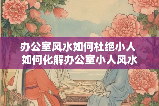 办公室风水如何杜绝小人 如何化解办公室小人风水