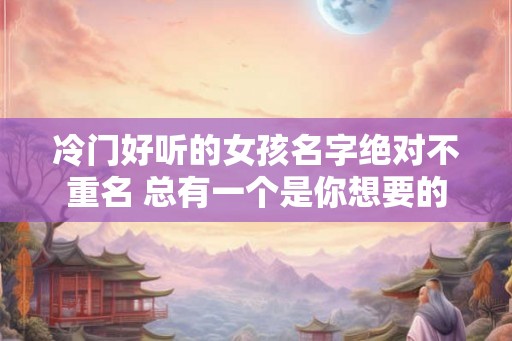 冷门好听的女孩名字绝对不重名 总有一个是你想要的