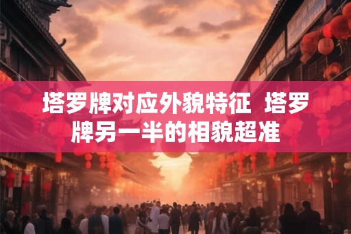 塔罗牌对应外貌特征 塔罗牌另一半的相貌超准 塔罗牌对应外貌特征 塔罗牌另一半的相貌超准