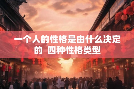 一个人的性格是由什么决定的 四种性格类型 一个人的性格是由什么决定的 四种性格类型
