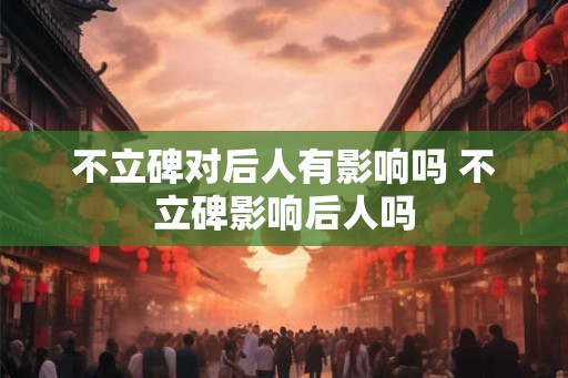 不立碑对后人有影响吗 不立碑影响后人吗
