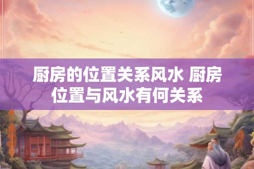 厨房的位置关系风水 厨房位置与风水有何关系