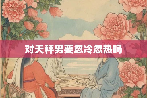 对天秤男要忽冷忽热吗
