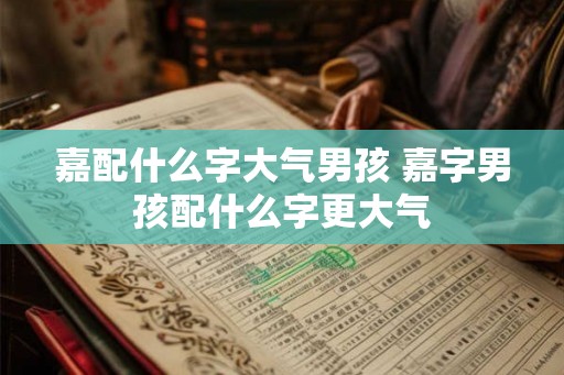 嘉配什么字大气男孩 嘉字男孩配什么字更大气