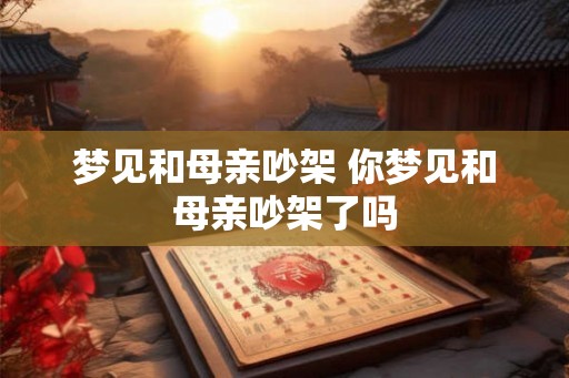 梦见和母亲吵架 你梦见和母亲吵架了吗