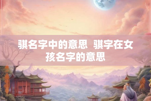 骐名字中的意思  骐字在女孩名字的意思