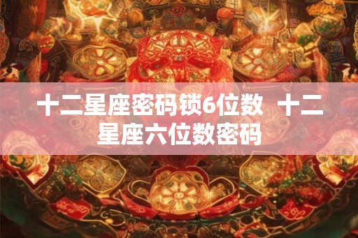十二星座密码锁6位数  十二星座六位数密码