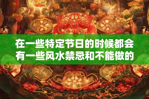 在一些特定节日的时候都会有一些风水禁忌和不能做的事情 在一些特定节日的时候都会有一些风水禁忌和不能做的事情