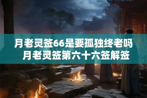 月老灵签66是要孤独终老吗  月老灵签第六十六签解签