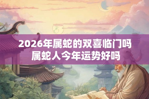2026年属蛇的双喜临门吗 属蛇人今年运势好吗