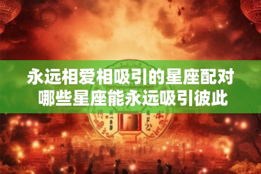 永远相爱相吸引的星座配对 哪些星座能永远吸引彼此相爱 永远相爱相吸引的星座配对 哪些星座能永远吸引彼此相爱