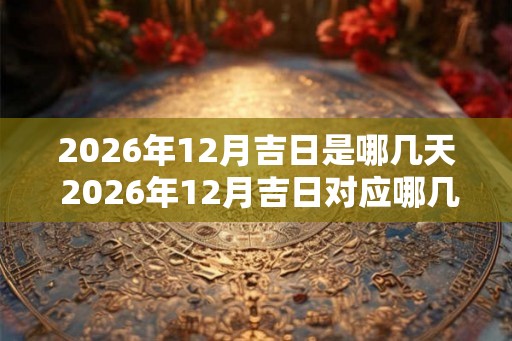 2026年12月吉日是哪几天 2026年12月吉日对应哪几天