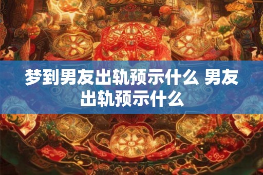 梦到男友出轨预示什么 男友出轨预示什么