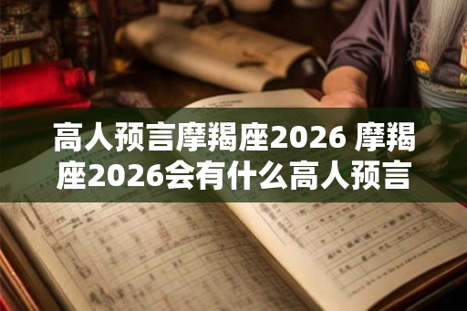 高人预言摩羯座2026 摩羯座2026会有什么高人预言