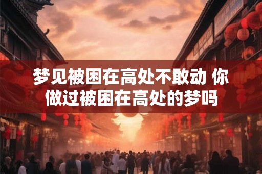 梦见被困在高处不敢动 你做过被困在高处的梦吗