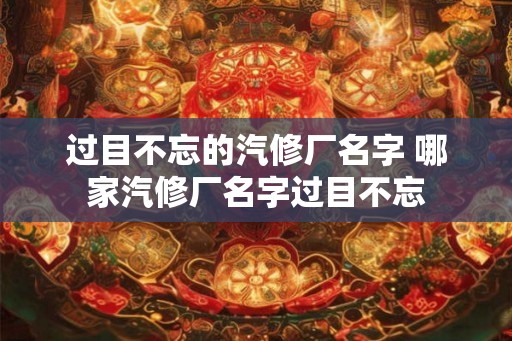 过目不忘的汽修厂名字 哪家汽修厂名字过目不忘
