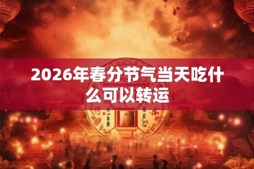 2026年春分节气当天吃什么可以转运