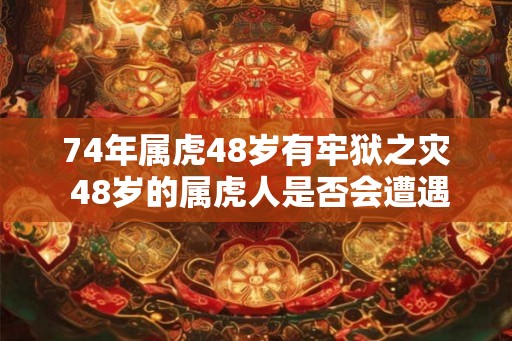 74年属虎48岁有牢狱之灾 48岁的属虎人是否会遭遇牢狱之灾